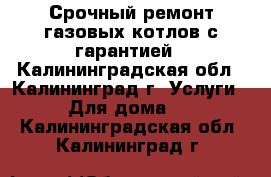 Срочный ремонт газовых котлов с гарантией - Калининградская обл., Калининград г. Услуги » Для дома   . Калининградская обл.,Калининград г.